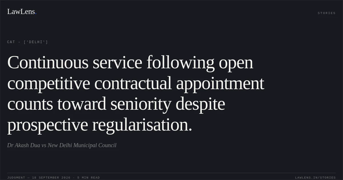 Continuous service following open competitive contractual appointment counts toward seniority despite prospective regularisation.. Dr Akash Dua vs New Delhi Municipal Council. CAT - ['Delhi']. LawLens