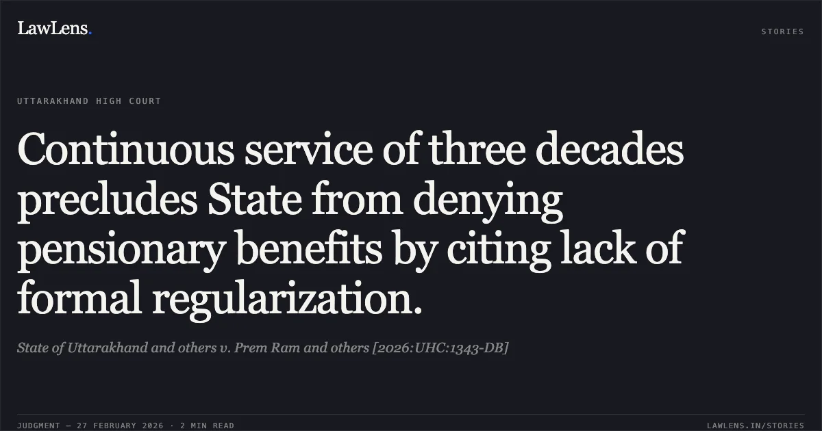Continuous service of three decades precludes State from denying pensionary benefits by citing lack of formal regularization.. State of Uttarakhand and others v. Prem Ram and others [2026:UHC:1343-DB]. Uttarakhand High Court. LawLens