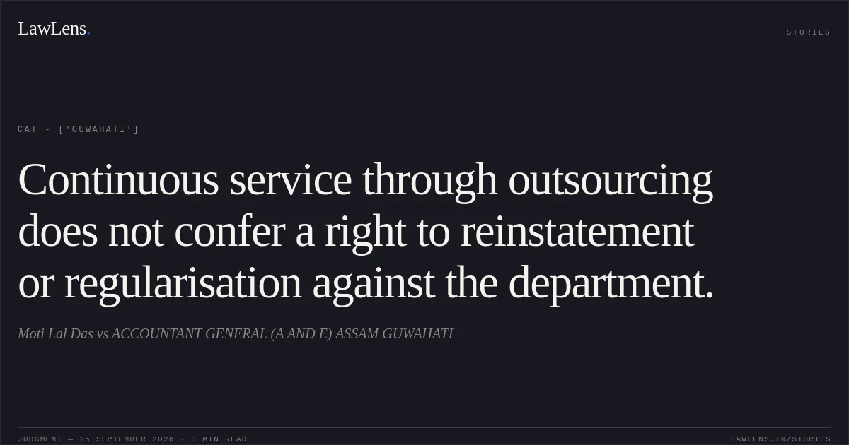 Continuous service through outsourcing does not confer a right to reinstatement or regularisation against the department.. Moti Lal Das vs ACCOUNTANT GENERAL (A AND E) ASSAM GUWAHATI. CAT - ['Guwahati']. LawLens