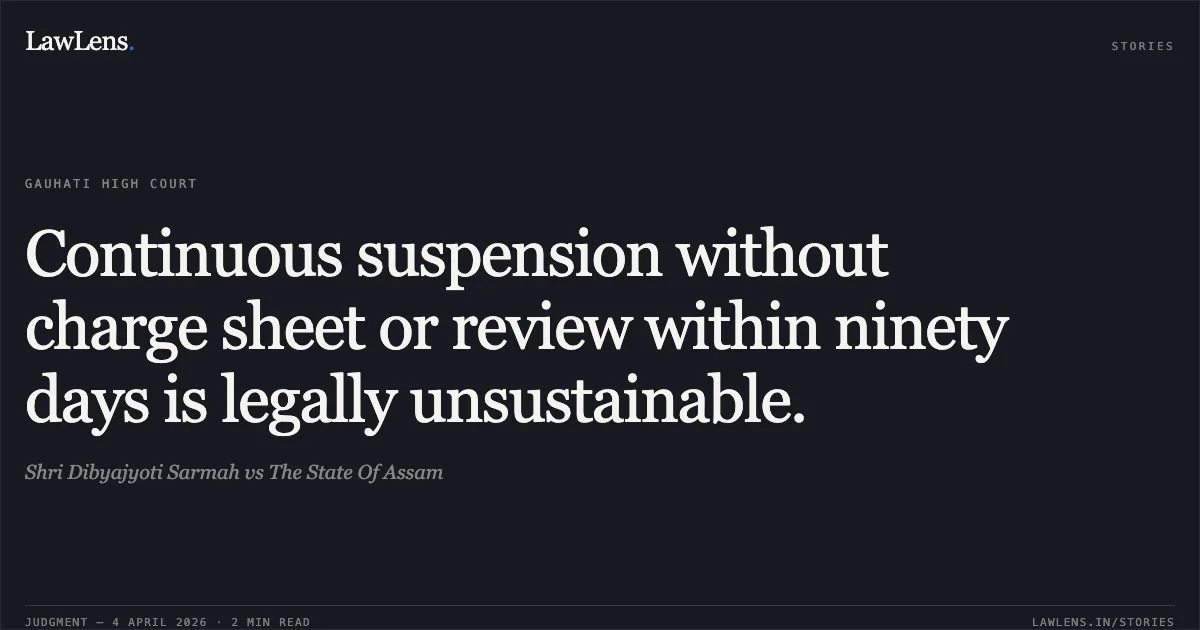 Continuous suspension without charge sheet or review within ninety days is legally unsustainable.. Shri Dibyajyoti Sarmah vs The State Of Assam. Gauhati High Court. LawLens