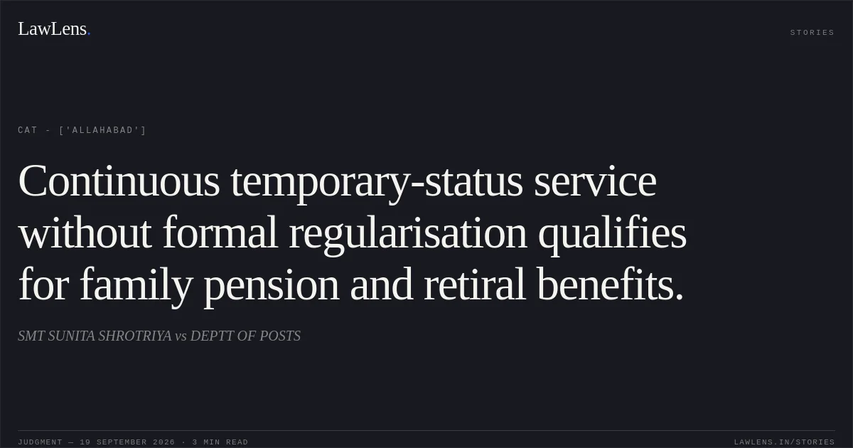 Continuous temporary-status service without formal regularisation qualifies for family pension and retiral benefits.. SMT SUNITA SHROTRIYA vs DEPTT OF POSTS. CAT - ['Allahabad']. LawLens