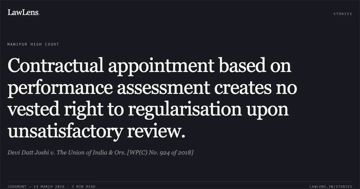 Contractual appointment based on performance assessment creates no vested right to regularisation upon unsatisfactory review.. Devi Datt Joshi v. The Union of India & Ors. [WP(C) No. 924 of 2018]. Manipur High Court. LawLens