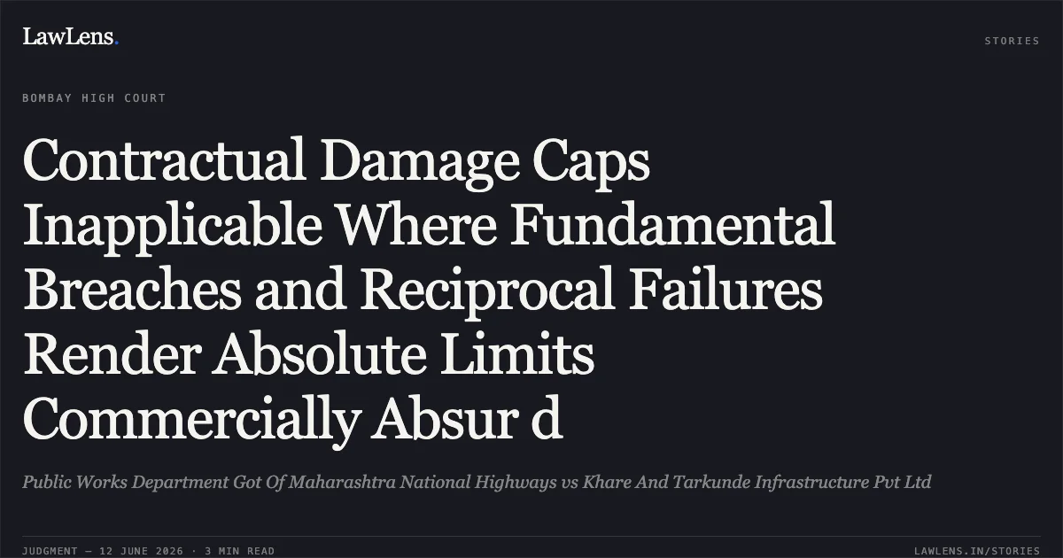 Contractual Damage Caps Inapplicable Where Fundamental Breaches and Reciprocal Failures Render Absolute Limits Commercially Absur d. Public Works Department Got Of Maharashtra National Highways vs Khare And Tarkunde Infrastructure Pvt Ltd. Bombay High Court. LawLens