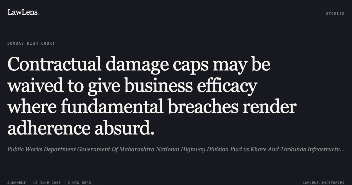 Contractual damage caps may be waived to give business efficacy where fundamental breaches render adherence absurd.. Public Works Department Government Of Maharashtra National Highway Division Pwd vs Khare And Tarkunde Infrastructure Pvt. Ltd.. Bombay High Court. LawLens