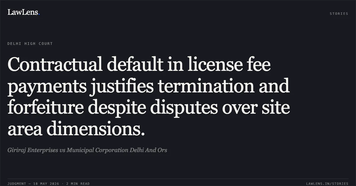 Contractual default in license fee payments justifies termination and forfeiture despite disputes over site area dimensions.. Giriraj Enterprises vs Municipal Corporation Delhi And Ors. Delhi High Court. LawLens