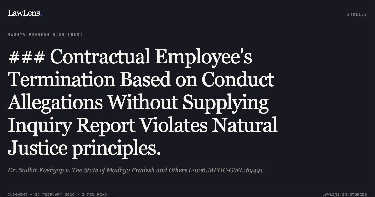 ### Contractual Employee's Termination Based on Conduct Allegations Without Supplying Inquiry Report Violates Natural Justice principles.. Dr. Sudhir Kashyap v. The State of Madhya Pradesh and Others [2026:MPHC-GWL:6949]. Madhya Pradesh High Court. LawLens