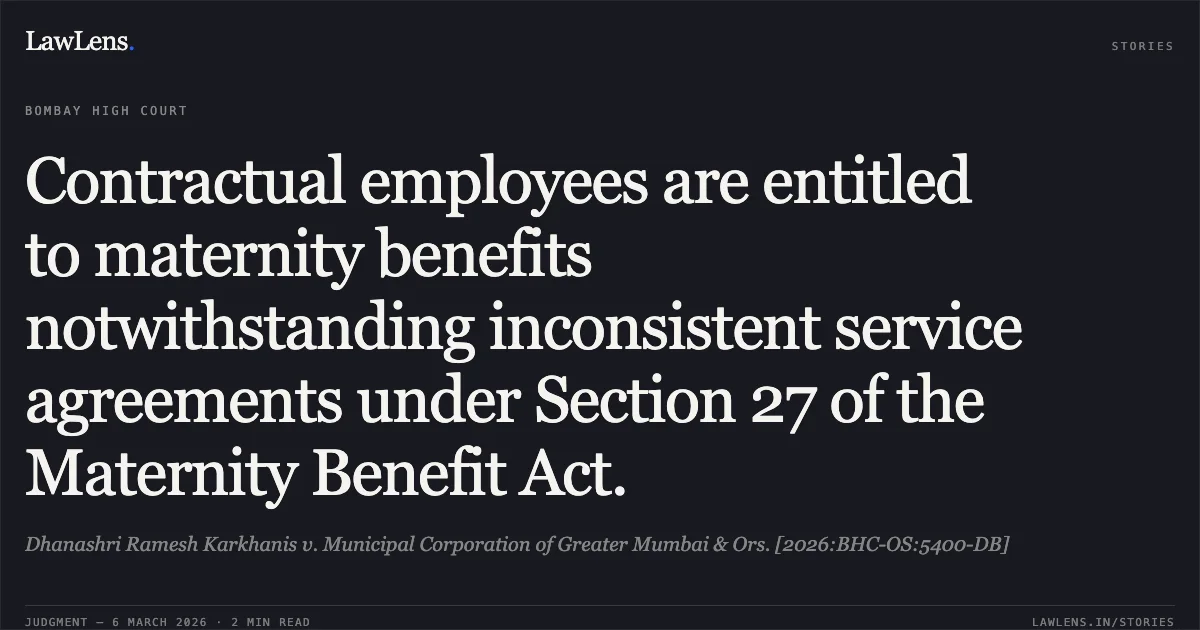 Contractual employees are entitled to maternity benefits notwithstanding inconsistent service agreements under Section 27 of the Maternity Benefit Act.. Dhanashri Ramesh Karkhanis v. Municipal Corporation of Greater Mumbai & Ors. [2026:BHC-OS:5400-DB]. Bombay High Court. LawLens