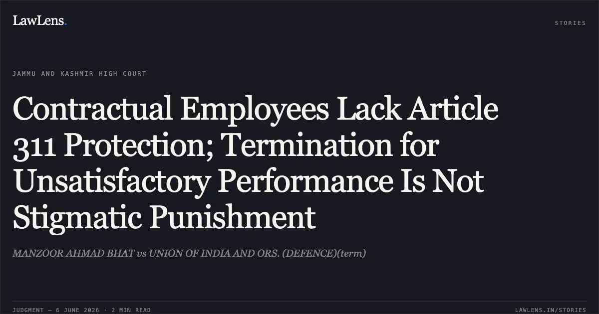 Contractual Employees Lack Article 311 Protection; Termination for Unsatisfactory Performance Is Not Stigmatic Punishment. MANZOOR AHMAD BHAT vs UNION OF INDIA AND ORS. (DEFENCE)(term). Jammu and Kashmir High Court. LawLens