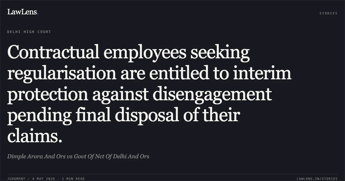 Contractual employees seeking regularisation are entitled to interim protection against disengagement pending final disposal of their claims.. Dimple Arora And Ors vs Govt Of Nct Of Delhi And Ors. Delhi High Court. LawLens