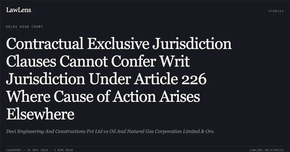 Contractual Exclusive Jurisdiction Clauses Cannot Confer Writ Jurisdiction Under Article 226 Where Cause of Action Arises Elsewhere. Devi Engineering And Constructions Pvt Ltd vs Oil And Natural Gas Corporation Limited & Ors.. Delhi High Court. LawLens