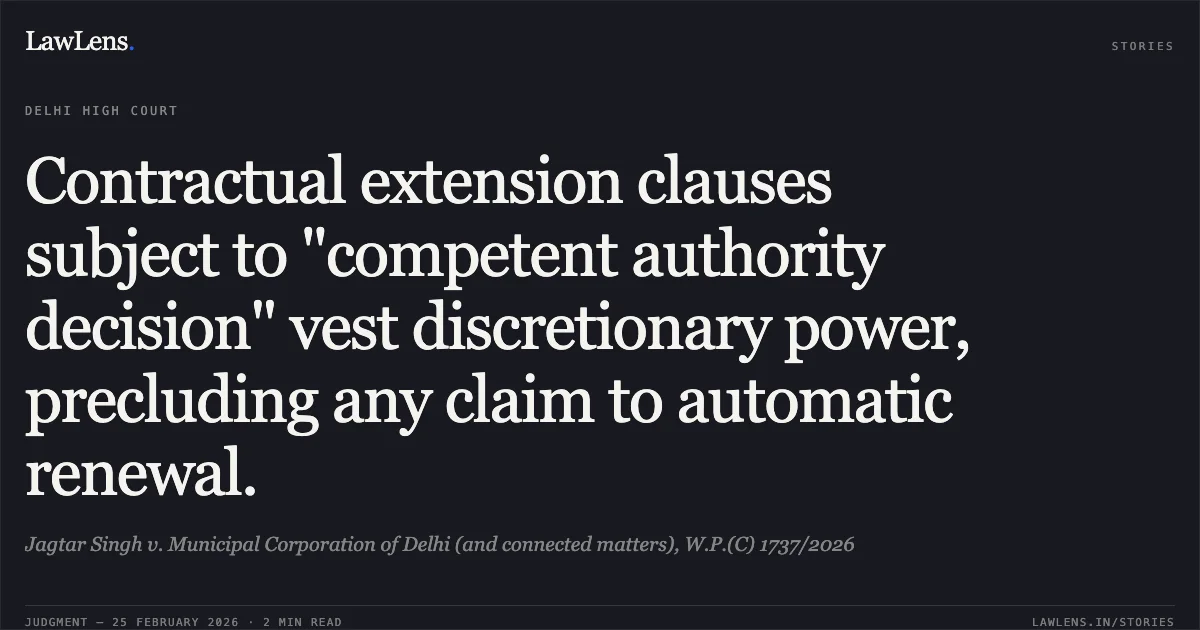 Contractual extension clauses subject to "competent authority decision" vest discretionary power, precluding any claim to automatic renewal.. Jagtar Singh v. Municipal Corporation of Delhi (and connected matters), W.P.(C) 1737/2026. Delhi High Court. LawLens
