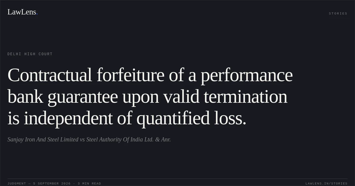 Contractual forfeiture of a performance bank guarantee upon valid termination is independent of quantified loss.. Sanjay Iron And Steel Limited vs Steel Authority Of India Ltd. & Anr.. Delhi High Court. LawLens