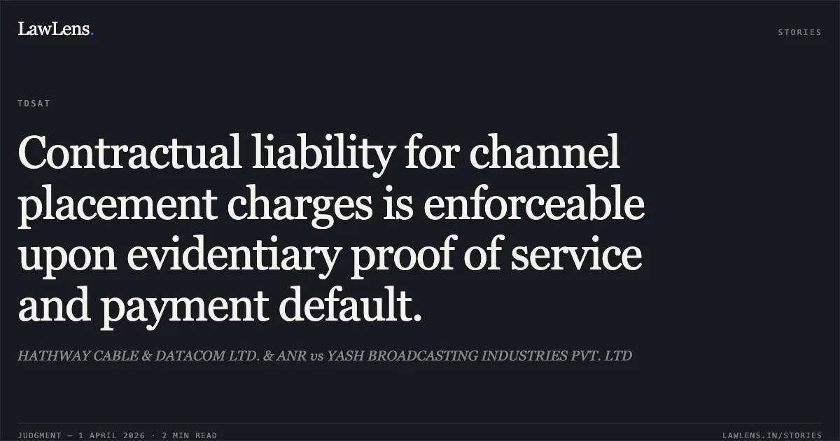 Contractual liability for channel placement charges is enforceable upon evidentiary proof of service and payment default.. HATHWAY CABLE & DATACOM LTD. & ANR vs YASH BROADCASTING INDUSTRIES PVT. LTD. Telecom Disputes Settlement and Appellate Tribunal. LawLens
