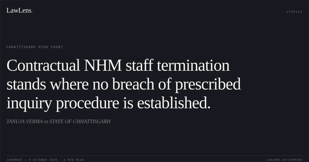 Contractual NHM staff termination stands where no breach of prescribed inquiry procedure is established.. TANUJA VERMA vs STATE OF CHHATTISGARH. Chhattisgarh High Court. LawLens