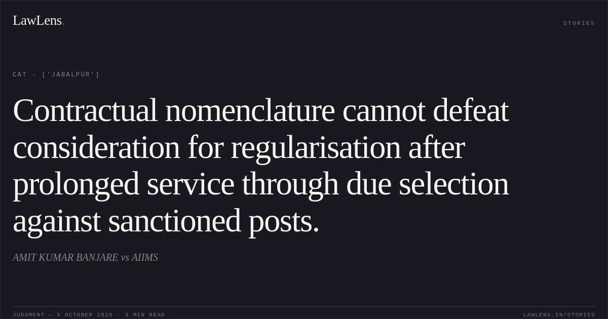 Contractual nomenclature cannot defeat consideration for regularisation after prolonged service through due selection against sanctioned posts.. AMIT KUMAR BANJARE vs AIIMS. CAT - ['Jabalpur']. LawLens