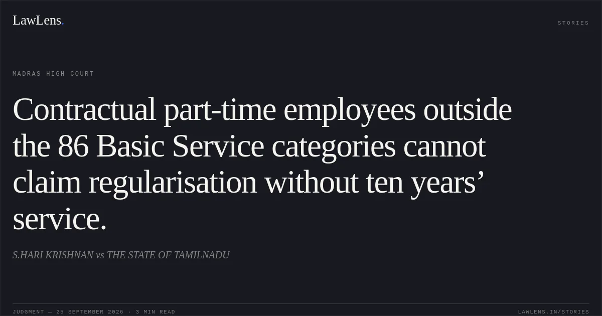 Contractual part-time employees outside the 86 Basic Service categories cannot claim regularisation without ten years’ service.. S.HARI KRISHNAN vs THE STATE OF TAMILNADU. Madras High Court. LawLens