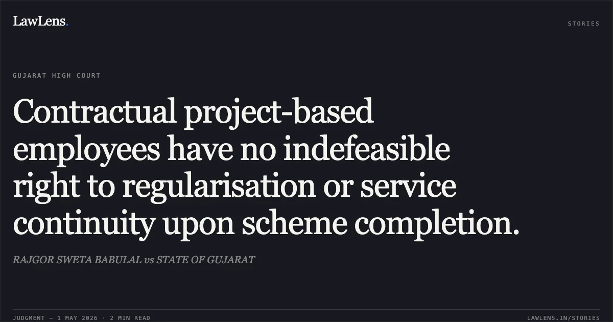 Contractual project-based employees have no indefeasible right to regularisation or service continuity upon scheme completion.. RAJGOR SWETA BABULAL vs STATE OF GUJARAT. Gujarat High Court. LawLens