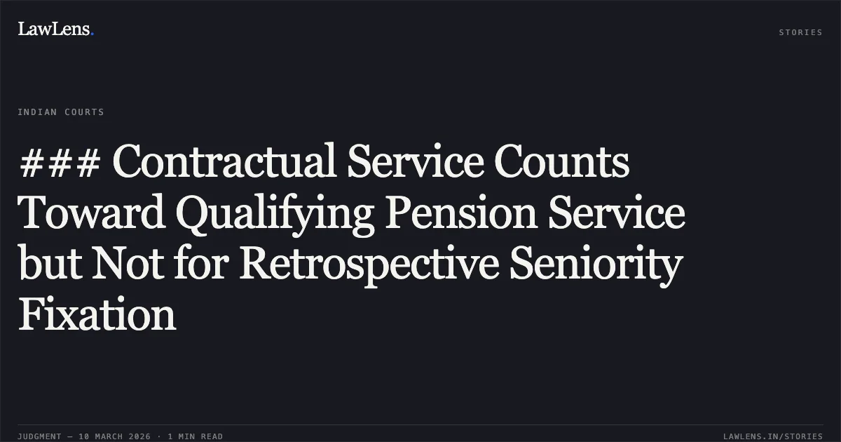### Contractual Service Counts Toward Qualifying Pension Service but Not for Retrospective Seniority Fixation. Govt. of NCT of Delhi & Anr. v. Dr. Yoginder Gupta & Anr. [W.P.(C) 1265/2018 and connected matters; 2026:DHC:XXXX (Judgment dated 10.03.2026)]. Delhi High Court. LawLens