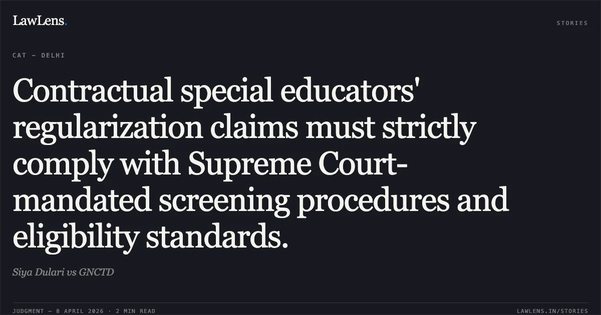 Contractual special educators' regularization claims must strictly comply with Supreme Court-mandated screening procedures and eligibility standards.. Siya Dulari vs GNCTD. Central Administrative Tribunal. LawLens
