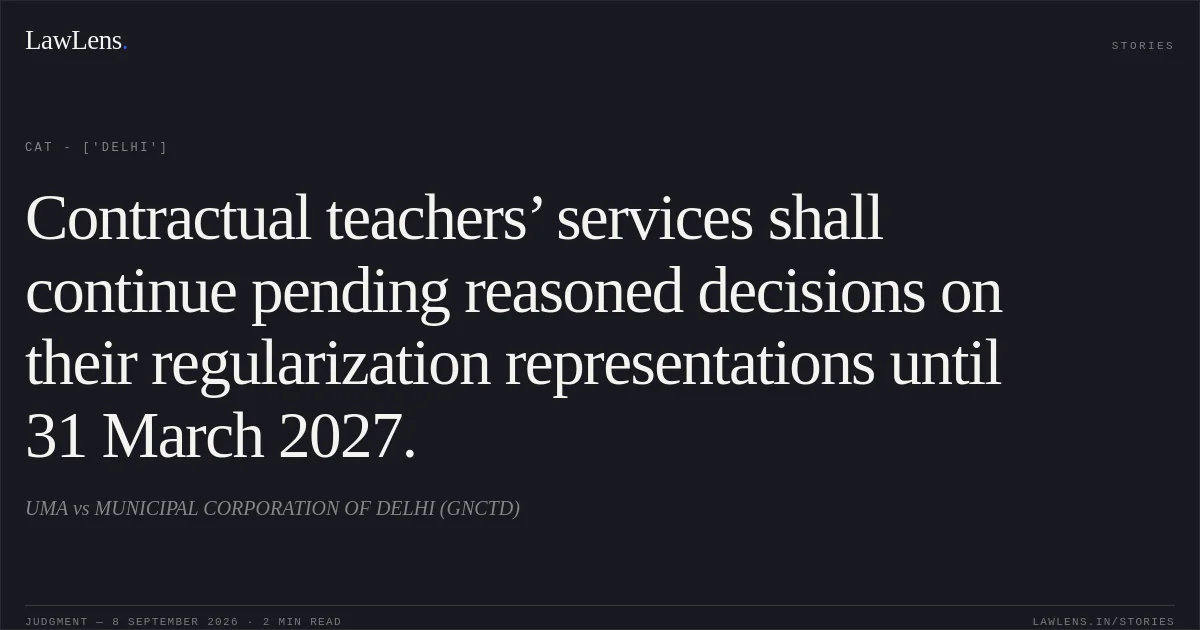 Contractual teachers’ services shall continue pending reasoned decisions on their regularization representations until 31 March 2027.. UMA vs MUNICIPAL CORPORATION OF DELHI (GNCTD). CAT - ['Delhi']. LawLens