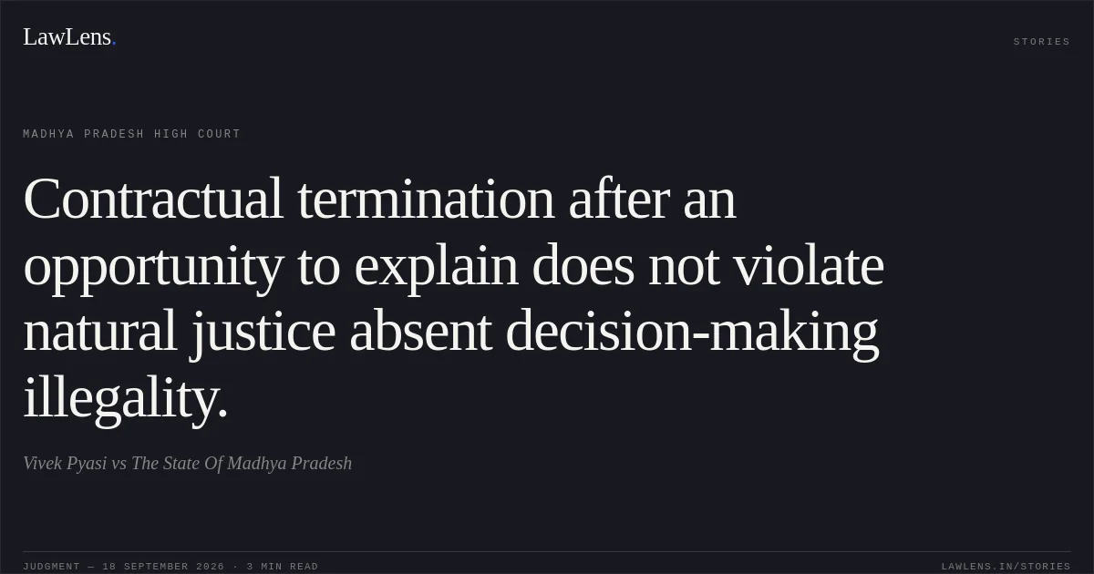 Contractual termination after an opportunity to explain does not violate natural justice absent decision-making illegality.. Vivek Pyasi vs The State Of Madhya Pradesh. Madhya Pradesh High Court. LawLens