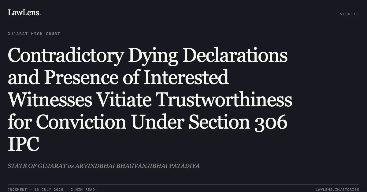 Contradictory Dying Declarations and Presence of Interested Witnesses Vitiate Trustworthiness for Conviction Under Section 306 IPC. STATE OF GUJARAT vs ARVINDBHAI BHAGVANJIBHAI PATADIYA. Gujarat High Court. LawLens