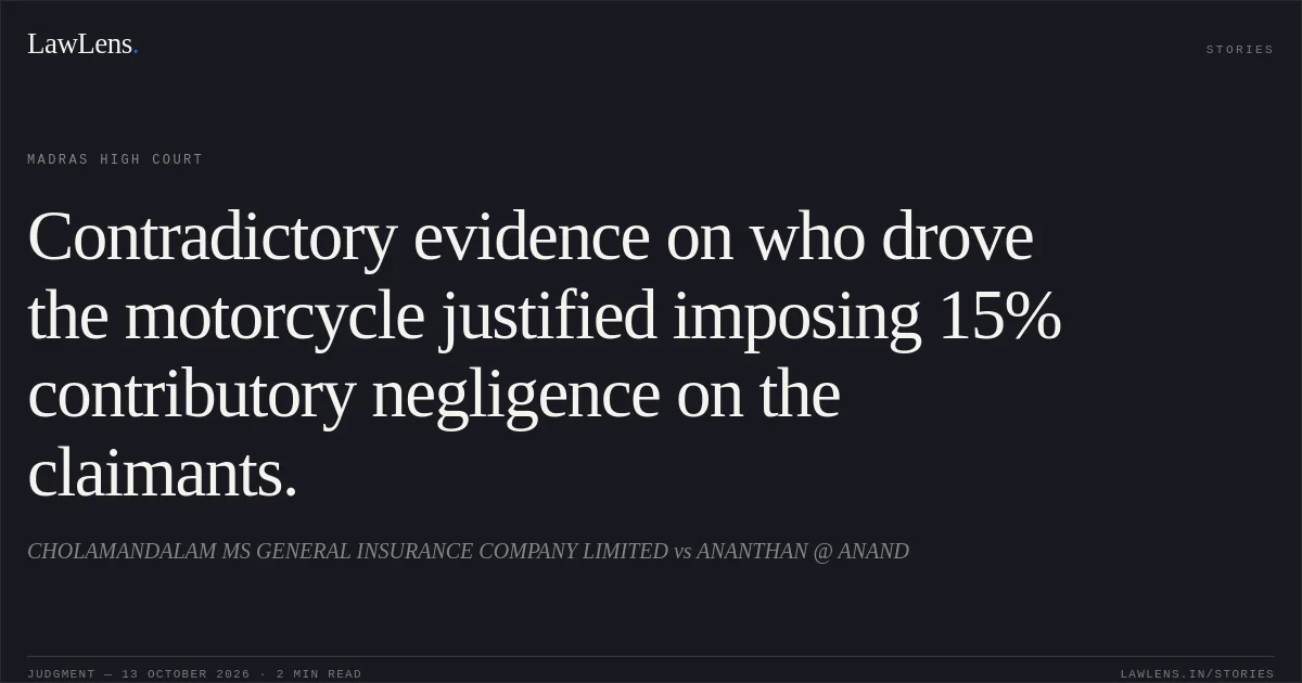 Contradictory evidence on who drove the motorcycle justified imposing 15% contributory negligence on the claimants.. CHOLAMANDALAM MS GENERAL INSURANCE COMPANY LIMITED vs ANANTHAN @ ANAND. Madras High Court. LawLens