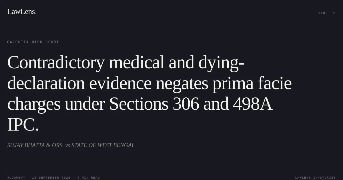 Contradictory medical and dying-declaration evidence negates prima facie charges under Sections 306 and 498A IPC.. SUJAY BHATTA & ORS. vs STATE OF WEST BENGAL. Calcutta High Court. LawLens