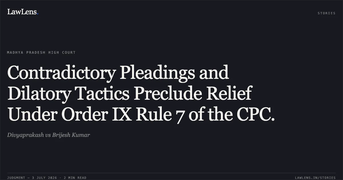 Contradictory Pleadings and Dilatory Tactics Preclude Relief Under Order IX Rule 7 of the CPC.. Divyaprakash vs Brijesh Kumar. Madhya Pradesh High Court. LawLens