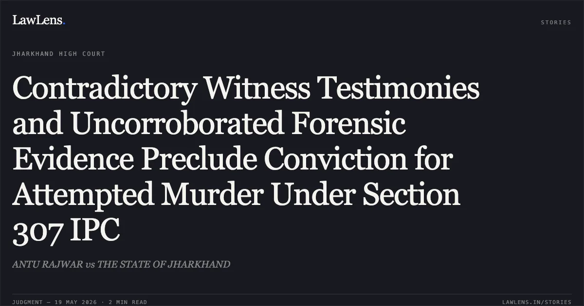 Contradictory Witness Testimonies and Uncorroborated Forensic Evidence Preclude Conviction for Attempted Murder Under Section 307 IPC. ANTU RAJWAR vs THE STATE OF JHARKHAND. Jharkhand High Court. LawLens