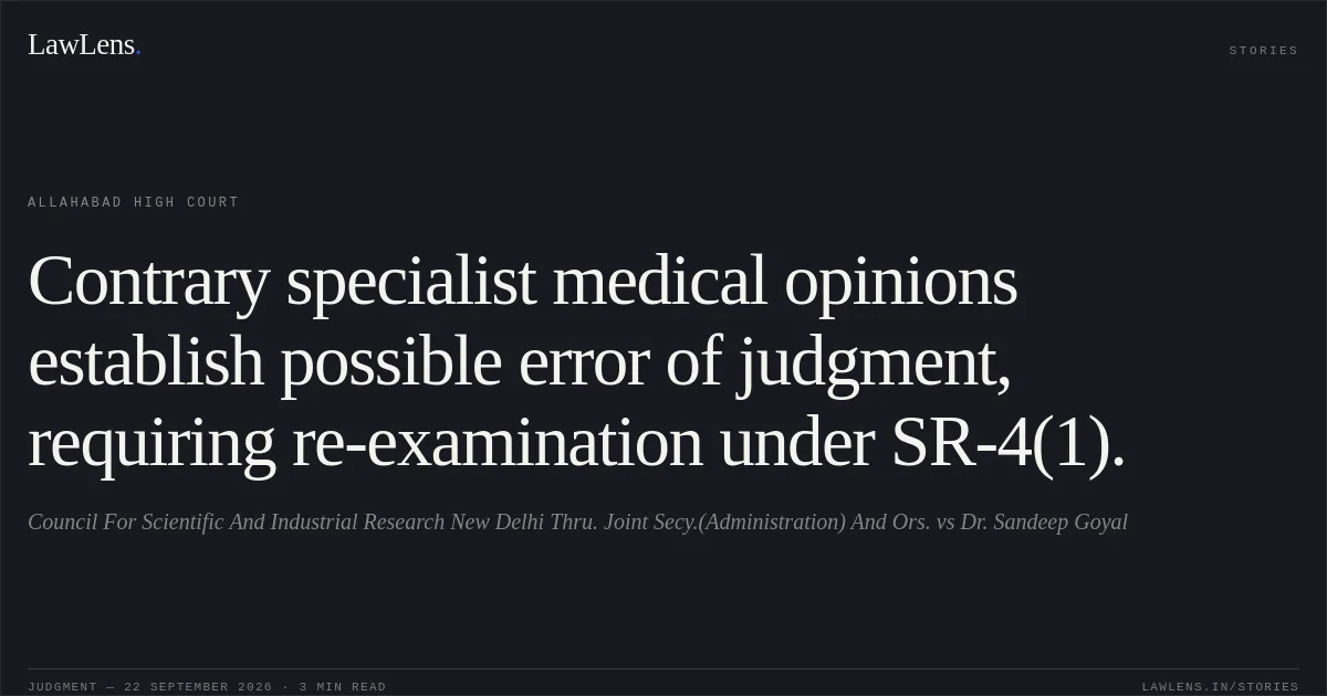 Contrary specialist medical opinions establish possible error of judgment, requiring re-examination under SR-4(1).. Council For Scientific And Industrial Research New Delhi Thru. Joint Secy.(Administration) And Ors. vs Dr. Sandeep Goyal. Allahabad High Court. LawLens