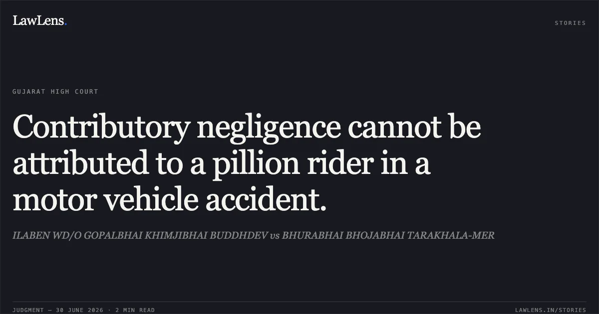 Contributory negligence cannot be attributed to a pillion rider in a motor vehicle accident.. ILABEN WD/O GOPALBHAI KHIMJIBHAI BUDDHDEV vs BHURABHAI BHOJABHAI TARAKHALA-MER. Gujarat High Court. LawLens