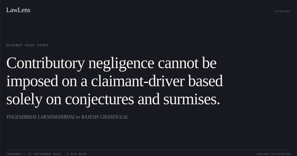 Contributory negligence cannot be imposed on a claimant-driver based solely on conjectures and surmises.. YOGESHBHAI LAKSHMANBHAI vs RAJESH CHANDULAL. Gujarat High Court. LawLens