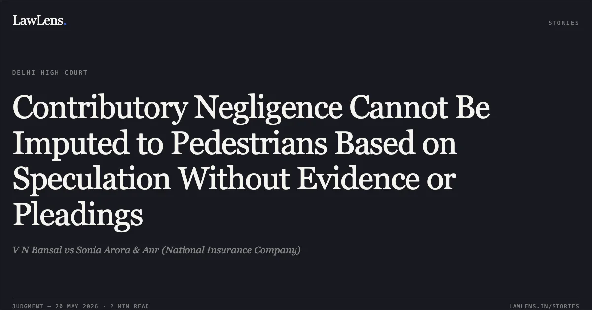 Contributory Negligence Cannot Be Imputed to Pedestrians Based on Speculation Without Evidence or Pleadings. V N Bansal vs Sonia Arora & Anr (National Insurance Company). Delhi High Court. LawLens