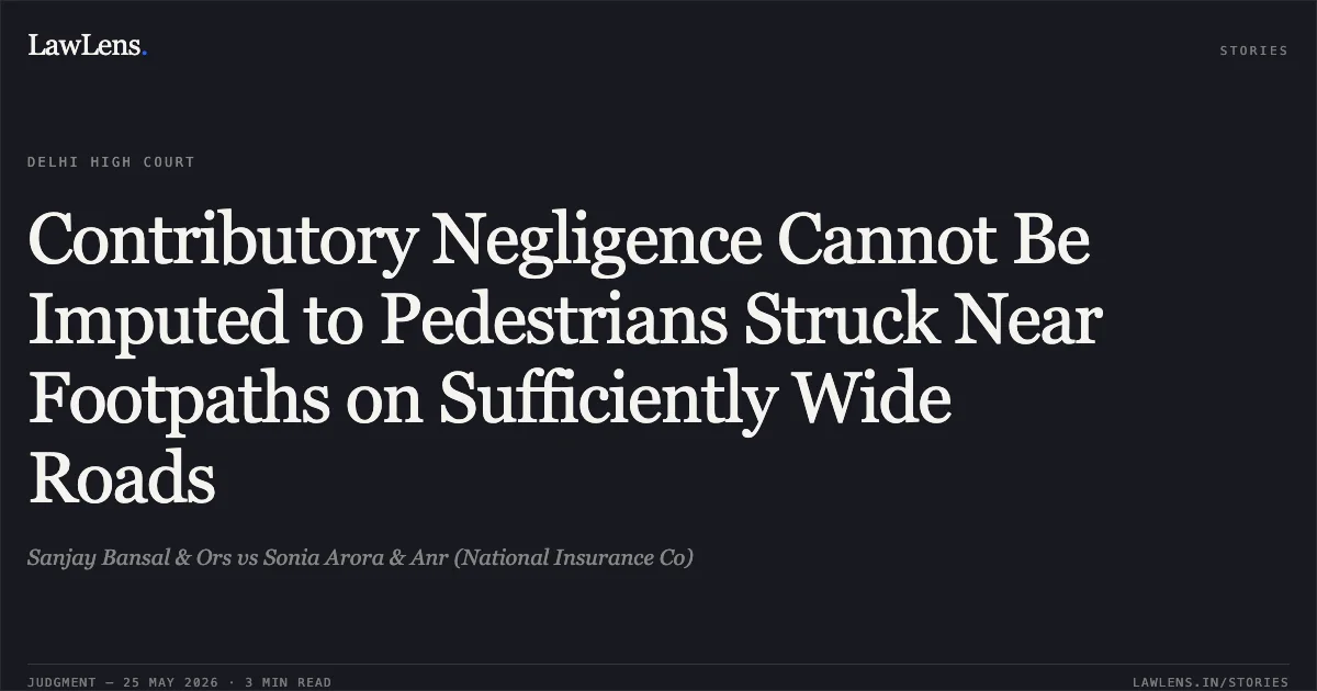 Contributory Negligence Cannot Be Imputed to Pedestrians Struck Near Footpaths on Sufficiently Wide Roads. Sanjay Bansal & Ors vs Sonia Arora & Anr (National Insurance Co). Delhi High Court. LawLens
