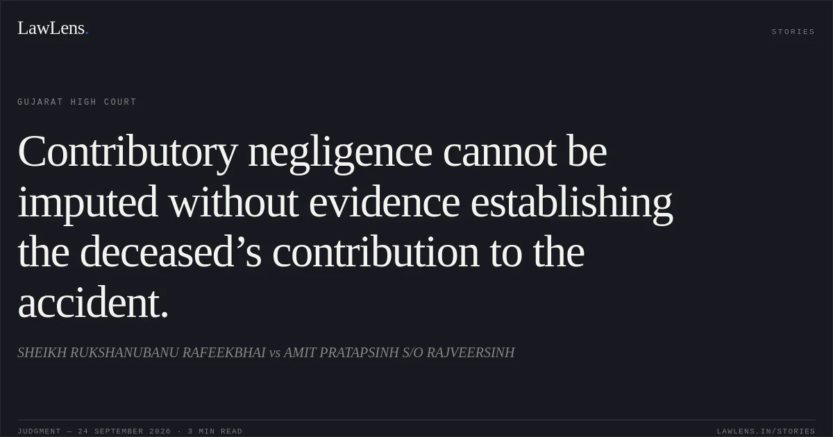 Contributory negligence cannot be imputed without evidence establishing the deceased’s contribution to the accident.. SHEIKH RUKSHANUBANU RAFEEKBHAI vs AMIT PRATAPSINH S/O RAJVEERSINH. Gujarat High Court. LawLens