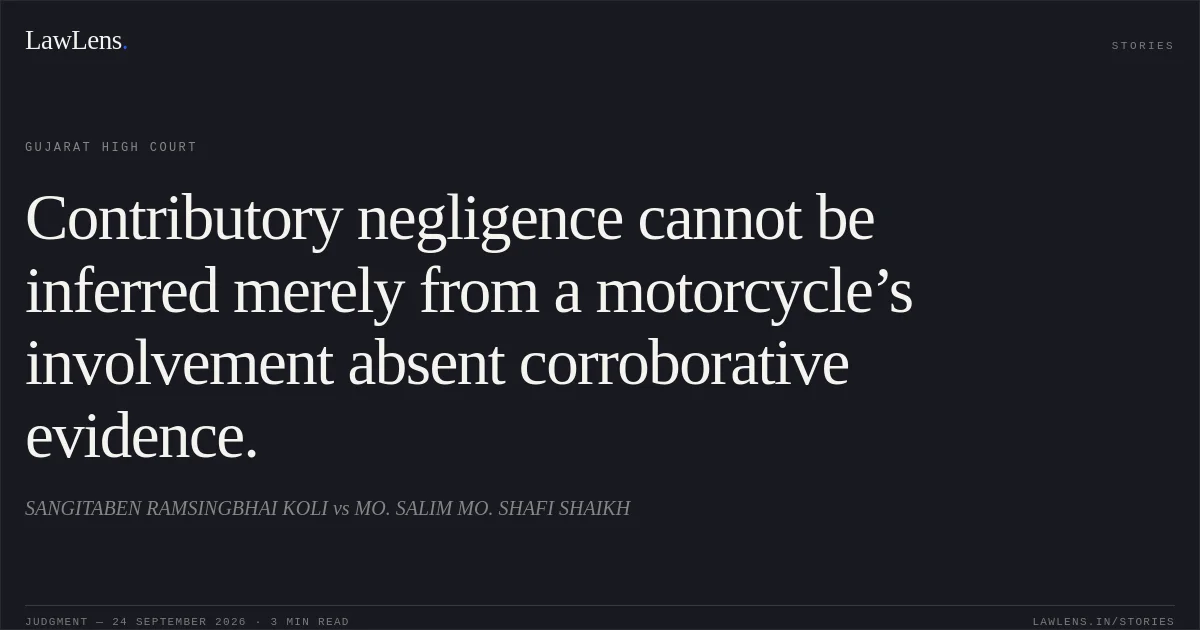 Contributory negligence cannot be inferred merely from a motorcycle’s involvement absent corroborative evidence.. SANGITABEN RAMSINGBHAI KOLI vs MO. SALIM MO. SHAFI SHAIKH. Gujarat High Court. LawLens