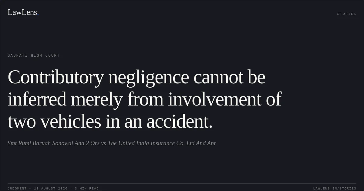 Contributory negligence cannot be inferred merely from involvement of two vehicles in an accident.. Smt Rumi Baruah Sonowal And 2 Ors vs The United India Insurance Co. Ltd And Anr. Gauhati High Court. LawLens