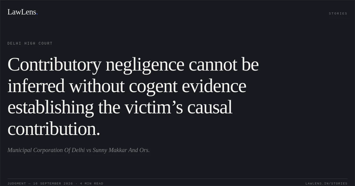 Contributory negligence cannot be inferred without cogent evidence establishing the victim’s causal contribution.. Municipal Corporation Of Delhi vs Sunny Makkar And Ors.. Delhi High Court. LawLens
