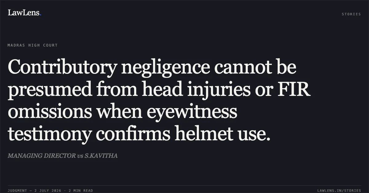 Contributory negligence cannot be presumed from head injuries or FIR omissions when eyewitness testimony confirms helmet use.. MANAGING DIRECTOR vs S.KAVITHA. Madras High Court. LawLens