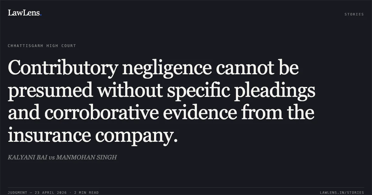 Contributory negligence cannot be presumed without specific pleadings and corroborative evidence from the insurance company.. KALYANI BAI vs MANMOHAN SINGH. Chhattisgarh High Court. LawLens