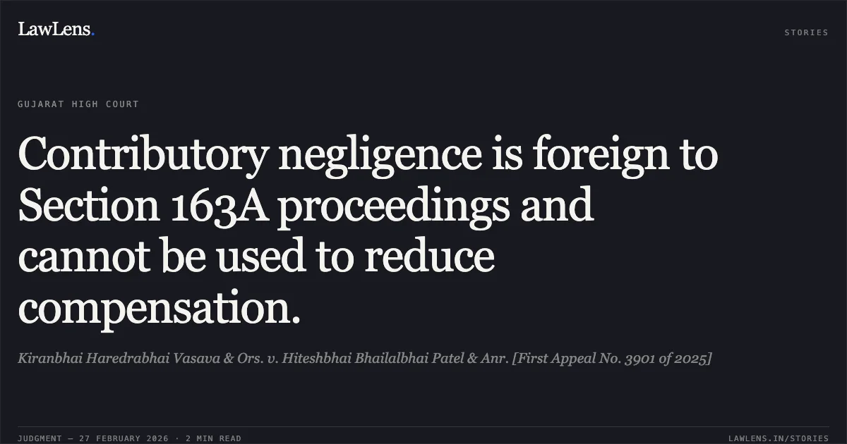 Contributory negligence is foreign to Section 163A proceedings and cannot be used to reduce compensation.. Kiranbhai Haredrabhai Vasava & Ors. v. Hiteshbhai Bhailalbhai Patel & Anr. [First Appeal No. 3901 of 2025]. Gujarat High Court. LawLens
