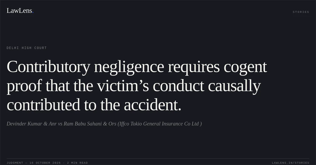 Contributory negligence requires cogent proof that the victim’s conduct causally contributed to the accident.. Devinder Kumar & Anr vs Ram Babu Sahani & Ors (Iffco Tokio General Insurance Co Ltd ). Delhi High Court. LawLens