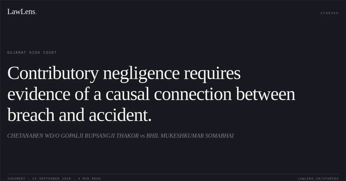 Contributory negligence requires evidence of a causal connection between breach and accident.. CHETANABEN WD/O GOPALJI RUPSANGJI THAKOR vs BHIL MUKESHKUMAR SOMABHAI. Gujarat High Court. LawLens