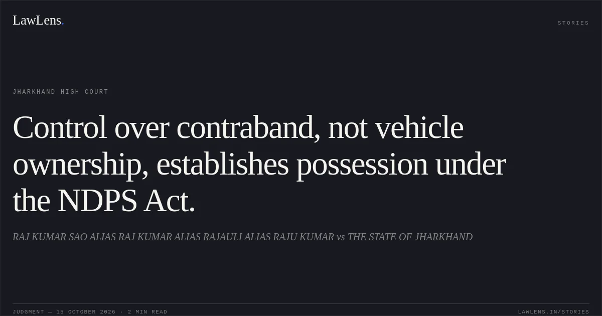 Control over contraband, not vehicle ownership, establishes possession under the NDPS Act.. RAJ KUMAR SAO ALIAS RAJ KUMAR ALIAS RAJAULI ALIAS RAJU KUMAR vs THE STATE OF JHARKHAND. Jharkhand High Court. LawLens