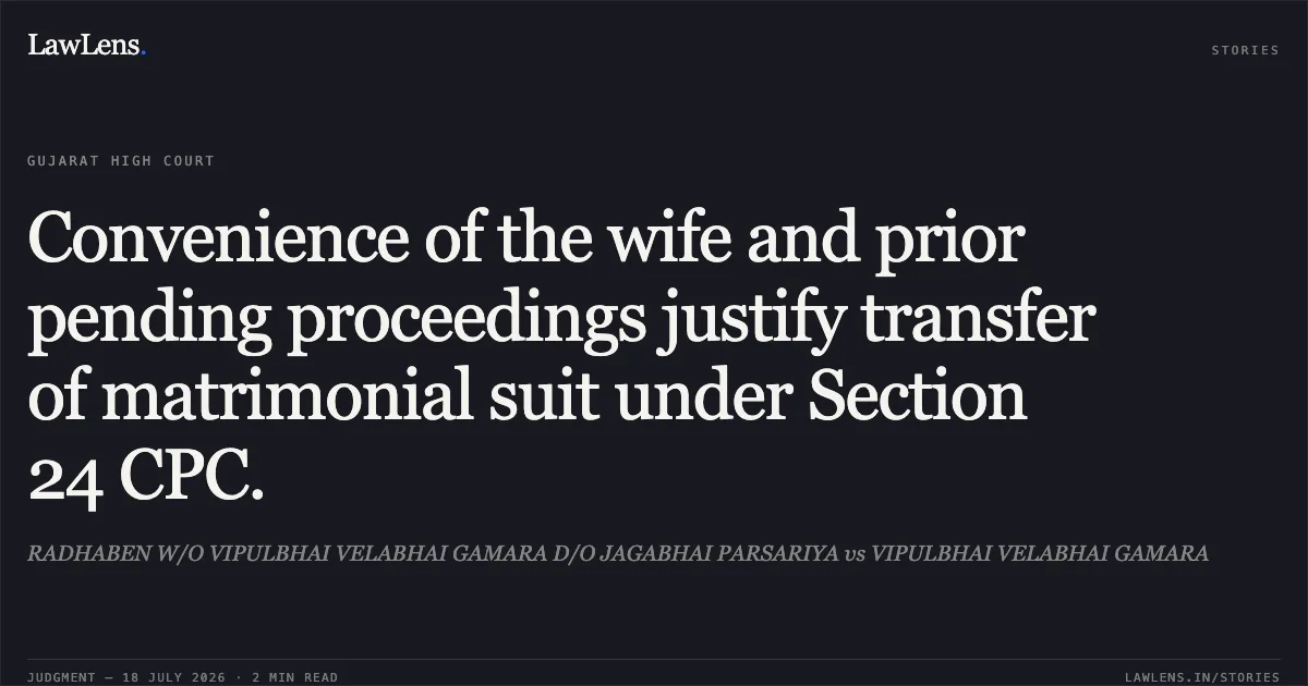 Convenience of the wife and prior pending proceedings justify transfer of matrimonial suit under Section 24 CPC.. RADHABEN W/O VIPULBHAI VELABHAI GAMARA D/O JAGABHAI PARSARIYA vs VIPULBHAI VELABHAI GAMARA. Gujarat High Court. LawLens