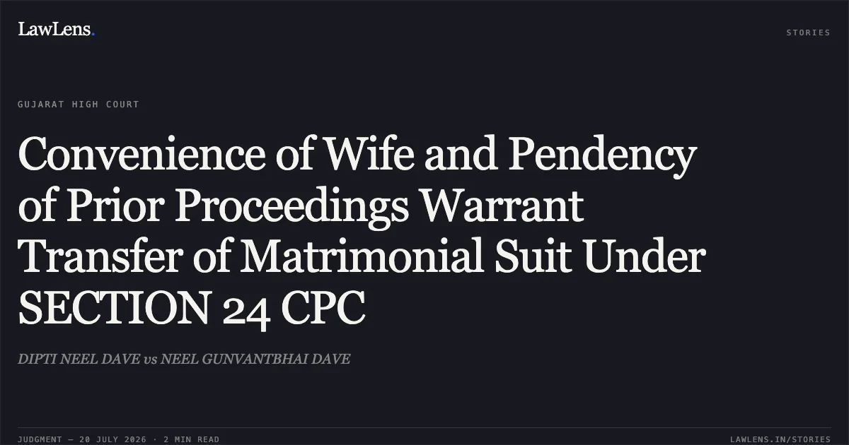 Convenience of Wife and Pendency of Prior Proceedings Warrant Transfer of Matrimonial Suit Under SECTION 24 CPC. DIPTI NEEL DAVE vs NEEL GUNVANTBHAI DAVE. Gujarat High Court. LawLens