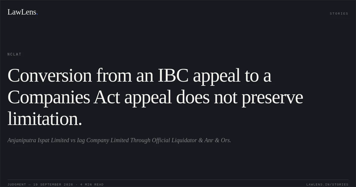 Conversion from an IBC appeal to a Companies Act appeal does not preserve limitation.. Anjaniputra Ispat Limited vs Iag Company Limited Through Official Liquidator & Anr & Ors.. NCLAT. LawLens