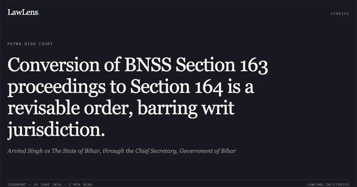 Conversion of BNSS Section 163 proceedings to Section 164 is a revisable order, barring writ jurisdiction.. Arvind Singh vs The State of Bihar, through the Chief Secretary, Government of Bihar. Patna High Court. LawLens