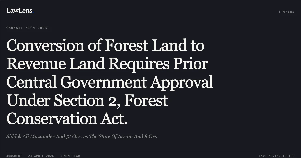Conversion of Forest Land to Revenue Land Requires Prior Central Government Approval Under Section 2, Forest Conservation Act.. Siddek Ali Mazumder And 51 Ors. vs The State Of Assam And 8 Ors. Gauhati High Court. LawLens
